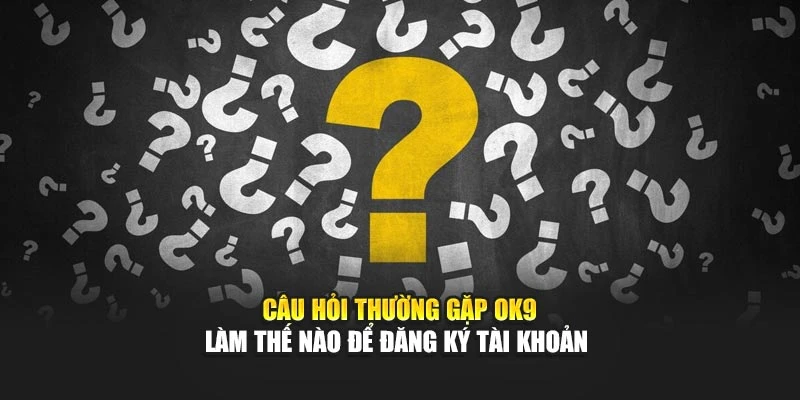 Câu hỏi thường gặp OK9 làm thế nào để đăng ký tài khoản