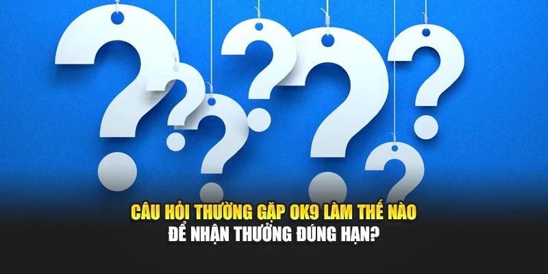 Câu hỏi thường gặp OK9 làm thế nào để nhận thưởng đúng hạn?